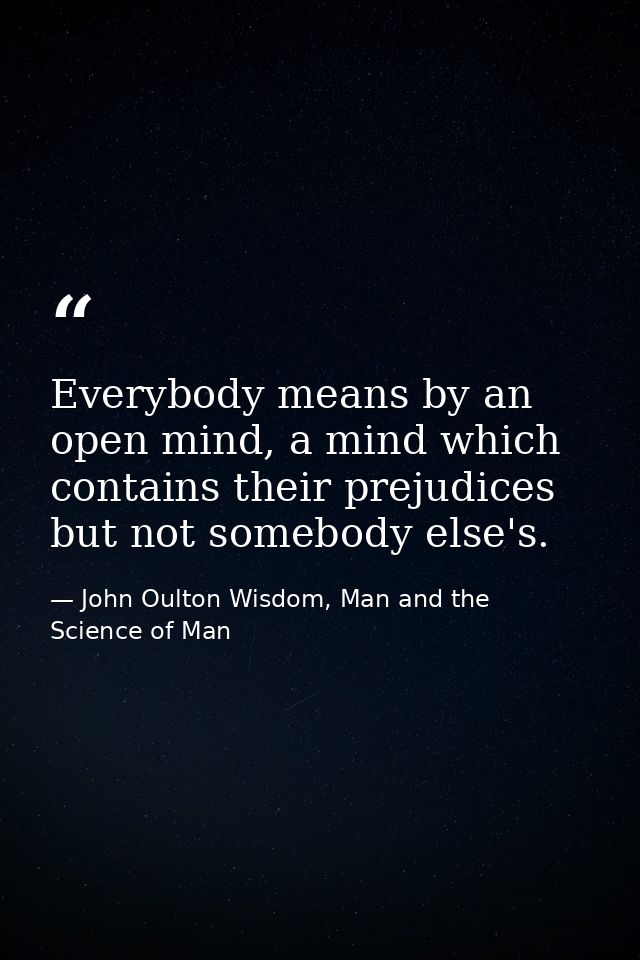 Everybody means by an open mind, a mind which contains their prejudices but not somebody else's. — John Oulton Wisdom, Man and the Science of Man