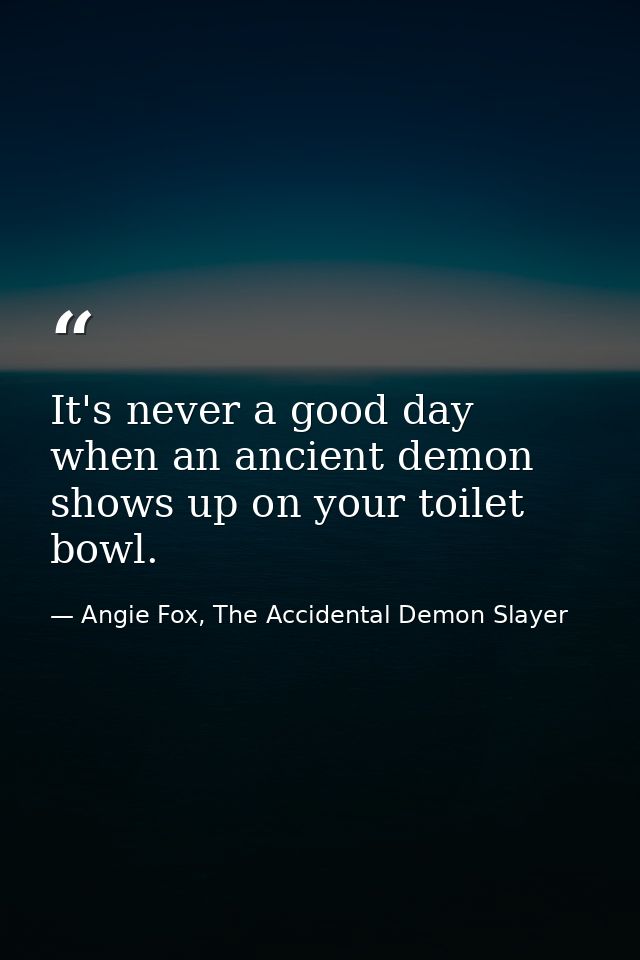 It's never a good day when an ancient demon shows up on your toilet bowl. — Angie Fox, The Accidental Demon Slayer