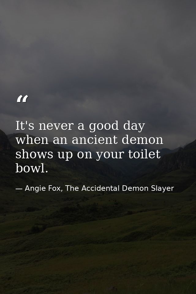 It's never a good day when an ancient demon shows up on your toilet bowl. — Angie Fox, The Accidental Demon Slayer