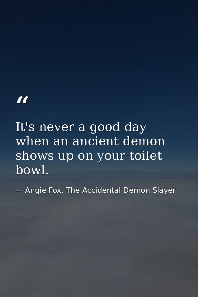 It's never a good day when an ancient demon shows up on your toilet bowl. — Angie Fox, The Accidental Demon Slayer