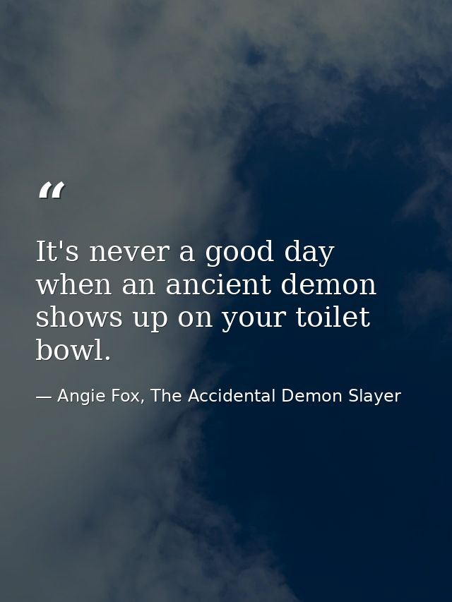 It's never a good day when an ancient demon shows up on your toilet bowl. — Angie Fox, The Accidental Demon Slayer