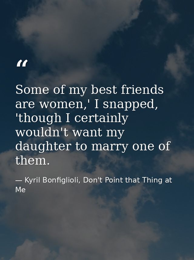 Some of my best friends are women,' I snapped, 'though I certainly wouldn't want my daughter to marry one of them. — Kyril Bonfiglioli, Don't Point that Thing at Me