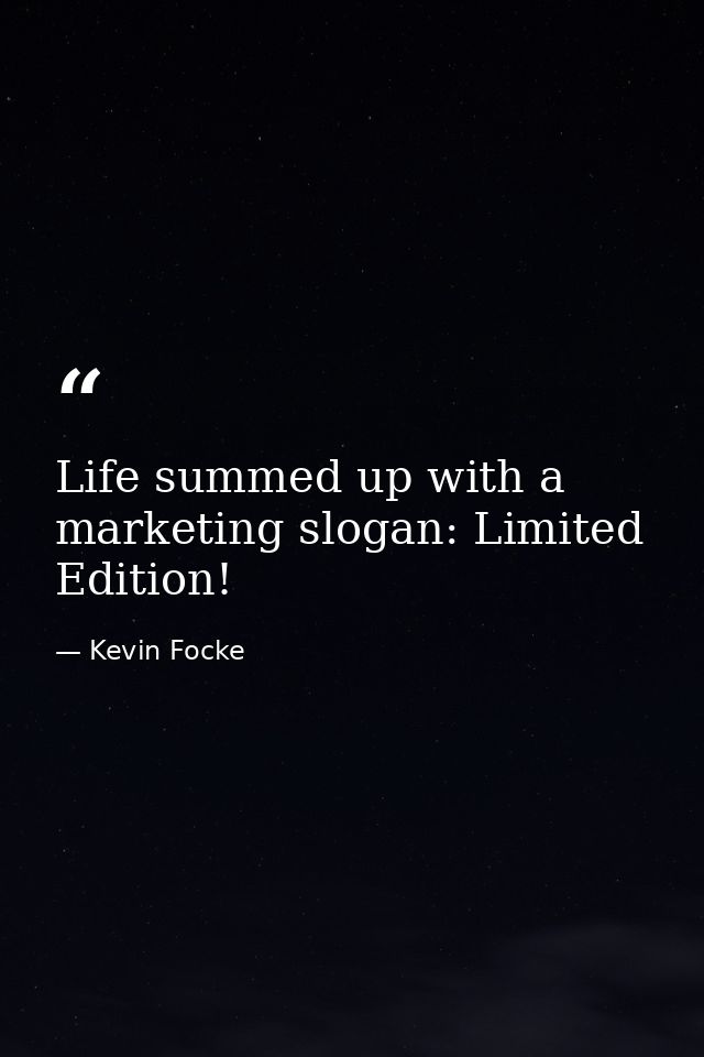 Life summed up with a marketing slogan: Limited Edition! — Kevin Focke