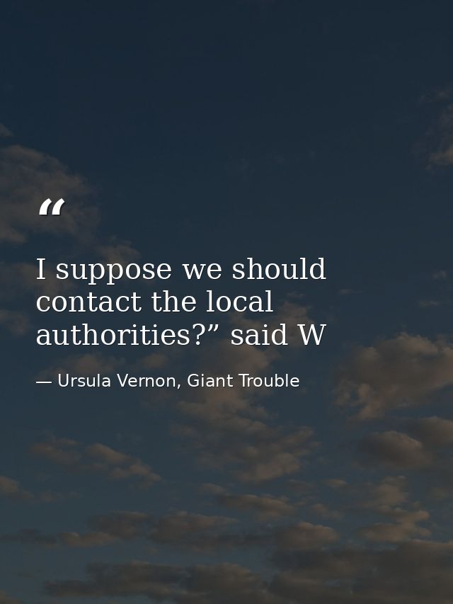 I suppose we should contact the local authorities?” said W — Ursula Vernon, Giant Trouble