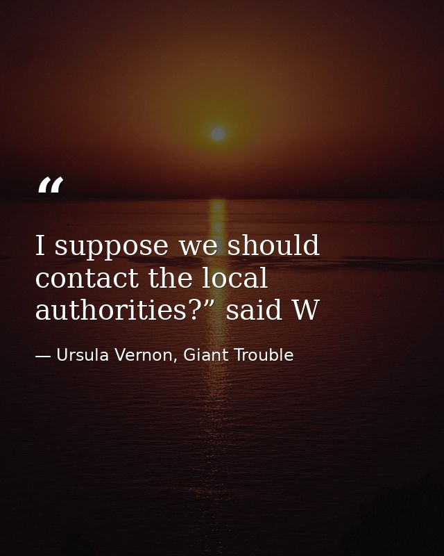 I suppose we should contact the local authorities?” said W — Ursula Vernon, Giant Trouble