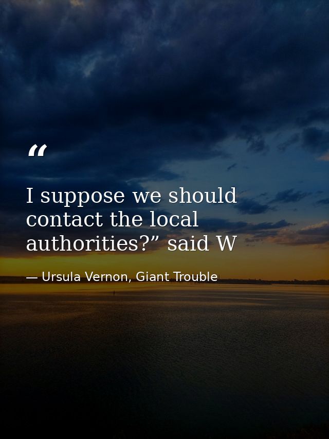 I suppose we should contact the local authorities?” said W — Ursula Vernon, Giant Trouble