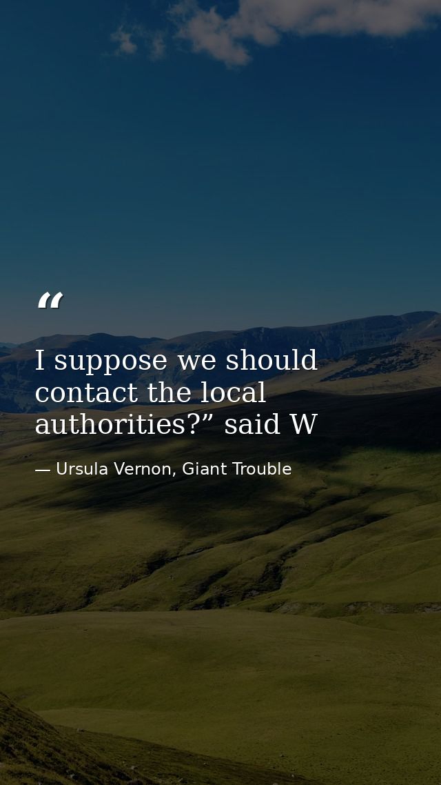 I suppose we should contact the local authorities?” said W — Ursula Vernon, Giant Trouble