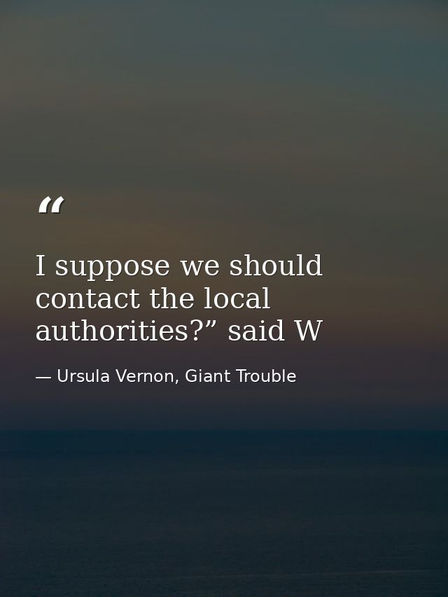 I suppose we should contact the local authorities?” said W — Ursula Vernon, Giant Trouble