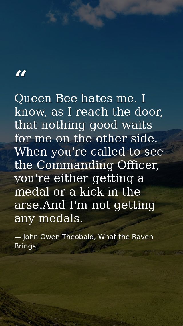 Queen Bee hates me. I know, as I reach the door, that nothing good waits for me on the other side. When you're called to — John Owen Theobald, What the Raven Brings
