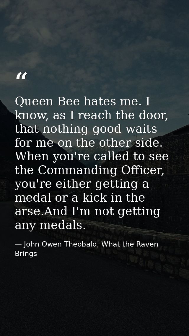 Queen Bee hates me. I know, as I reach the door, that nothing good waits for me on the other side. When you're called to — John Owen Theobald, What the Raven Brings