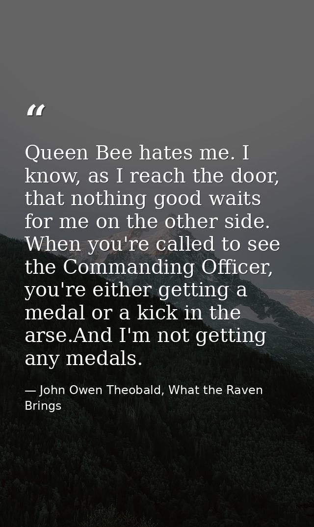 Queen Bee hates me. I know, as I reach the door, that nothing good waits for me on the other side. When you're called to — John Owen Theobald, What the Raven Brings
