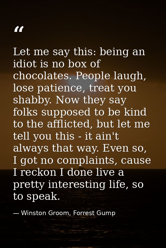 Let me say this: being an idiot is no box of chocolates. People laugh, lose patience, treat you shabby. Now they say fol — Winston Groom, Forrest Gump