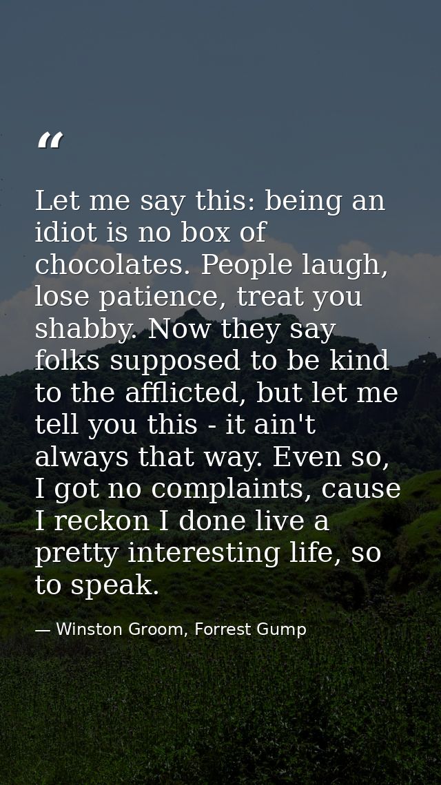 Let me say this: being an idiot is no box of chocolates. People laugh, lose patience, treat you shabby. Now they say fol — Winston Groom, Forrest Gump