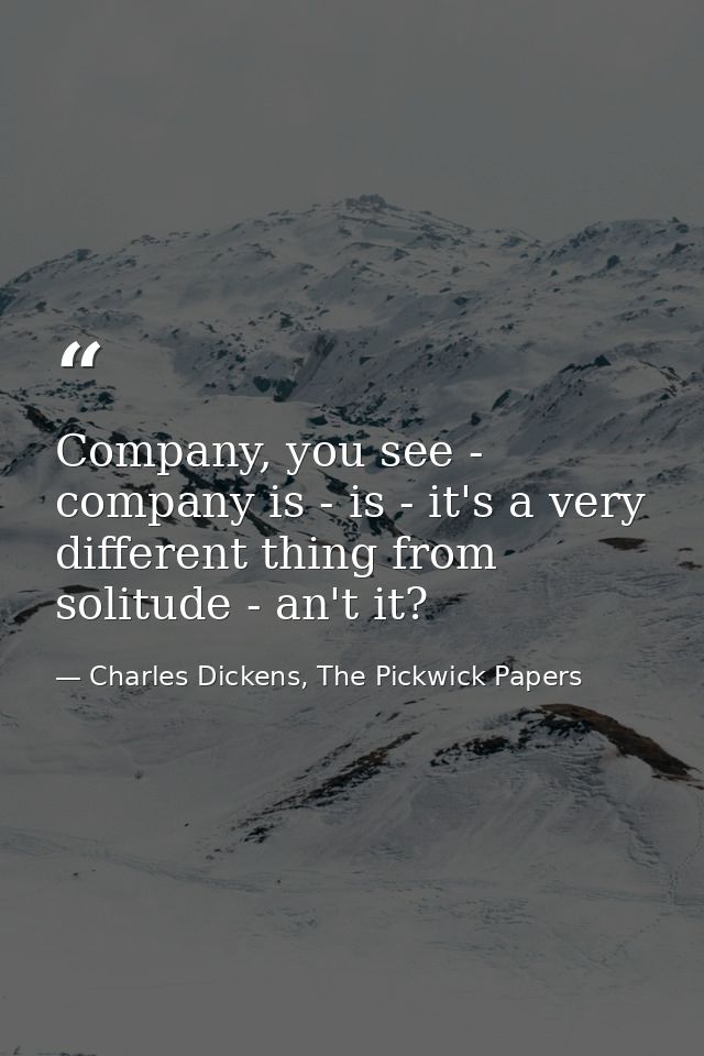 Company, you see - company is - is - it's a very different thing from solitude - an't it? — Charles Dickens, The Pickwick Papers