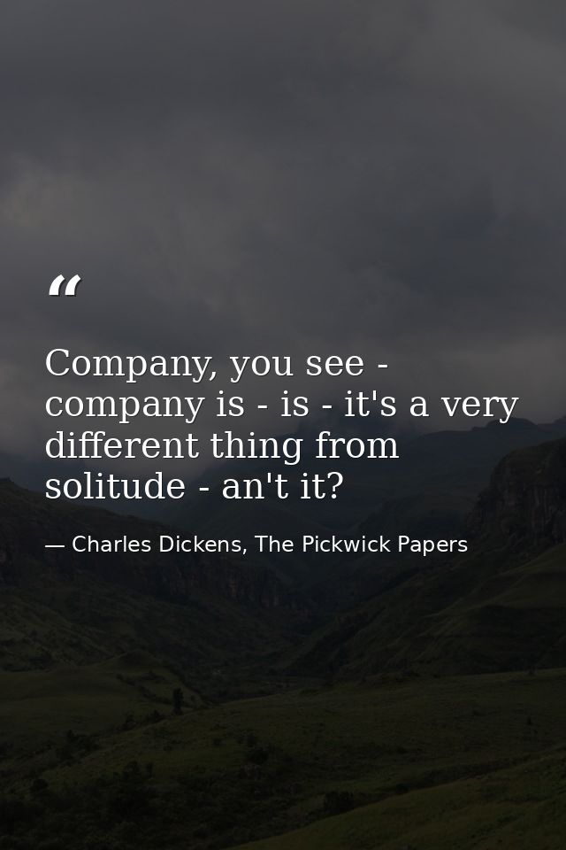 Company, you see - company is - is - it's a very different thing from solitude - an't it? — Charles Dickens, The Pickwick Papers