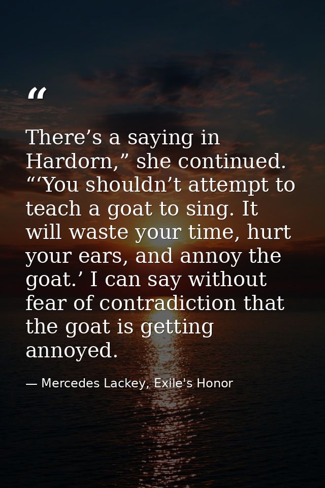 There’s a saying in Hardorn,” she continued. “‘You shouldn’t attempt to teach a goat to sing. It will waste your time, h — Mercedes Lackey, Exile's Honor