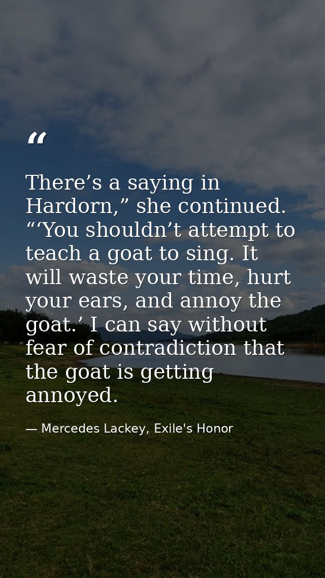 There’s a saying in Hardorn,” she continued. “‘You shouldn’t attempt to teach a goat to sing. It will waste your time, h — Mercedes Lackey, Exile's Honor