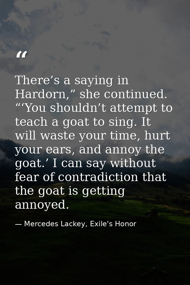 There’s a saying in Hardorn,” she continued. “‘You shouldn’t attempt to teach a goat to sing. It will waste your time, h — Mercedes Lackey, Exile's Honor