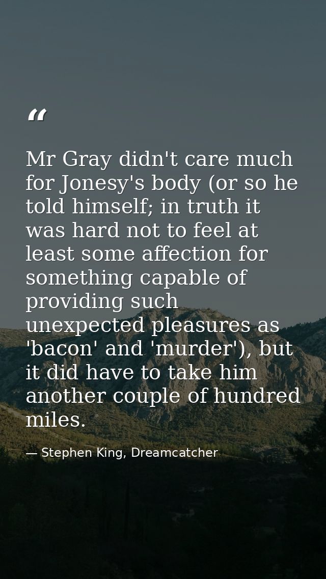 Mr Gray didn't care much for Jonesy's body (or so he told himself; in truth it was hard not to feel at least some affect — Stephen King, Dreamcatcher