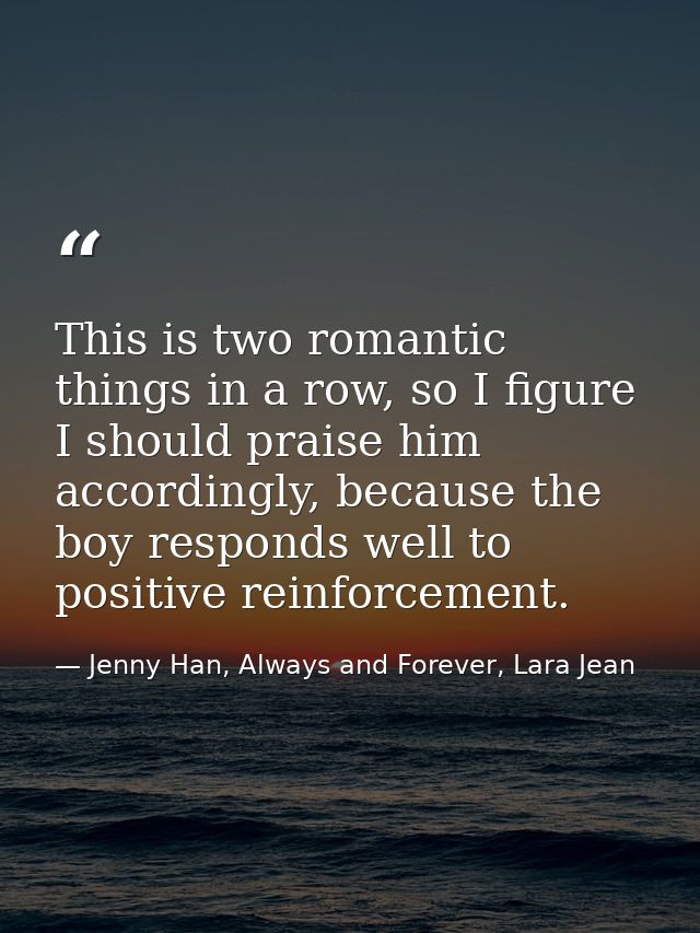 This is two romantic things in a row, so I figure I should praise him accordingly, because the boy responds well to posi — Jenny Han, Always and Forever, Lara Jean