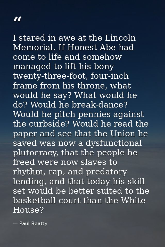 I stared in awe at the Lincoln Memorial. If Honest Abe had come to life and somehow managed to lift his bony twenty-thre — Paul Beatty