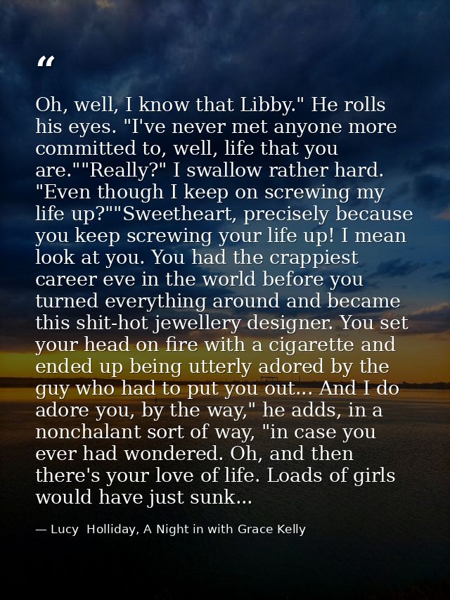 Oh, well, I know that Libby." He rolls his eyes. "I've never met anyone more committed to, well, life that you are.""Rea — Lucy  Holliday, A Night in with Grace Kelly