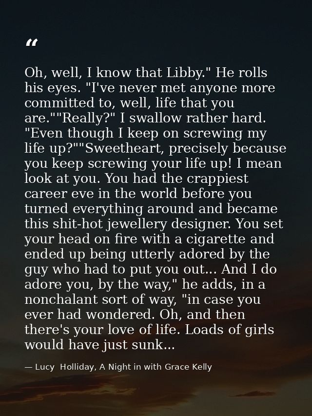 Oh, well, I know that Libby." He rolls his eyes. "I've never met anyone more committed to, well, life that you are.""Rea — Lucy  Holliday, A Night in with Grace Kelly