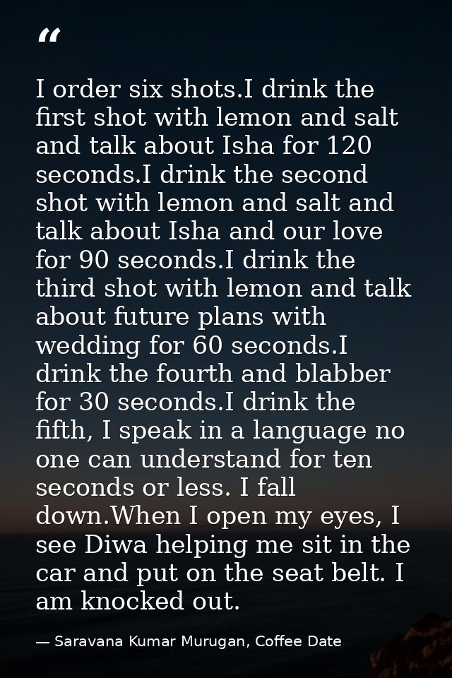I order six shots.I drink the first shot with lemon and salt and talk about Isha for 120 seconds.I drink the second shot — Saravana Kumar Murugan, Coffee Date
