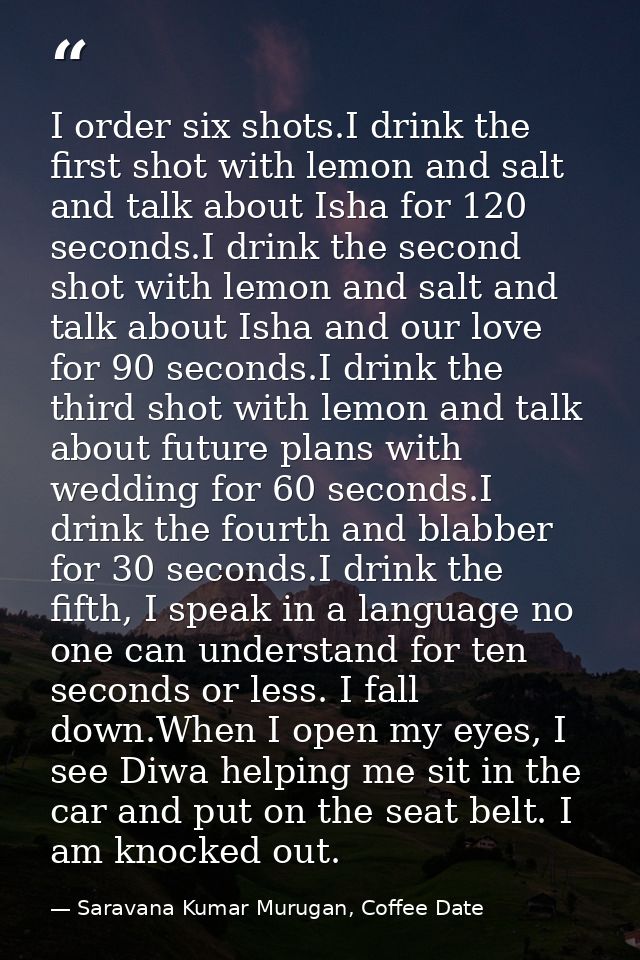 I order six shots.I drink the first shot with lemon and salt and talk about Isha for 120 seconds.I drink the second shot — Saravana Kumar Murugan, Coffee Date