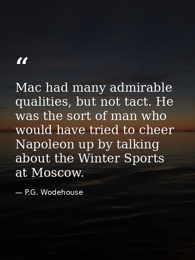 Mac had many admirable qualities, but not tact. He was the sort of man who would have tried to cheer Napoleon up by talk — P.G. Wodehouse
