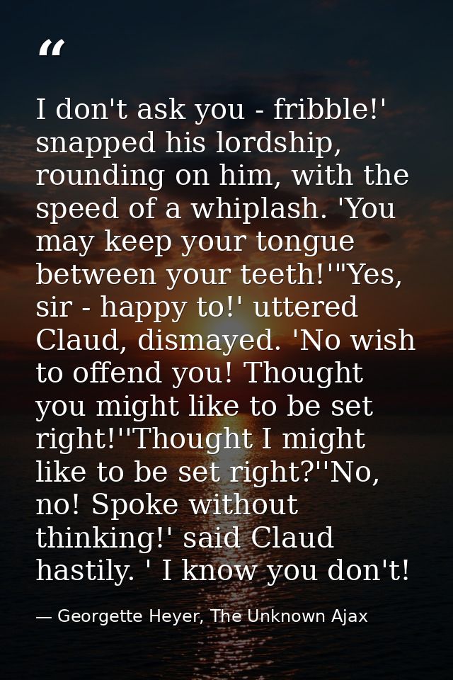 I don't ask you - fribble!' snapped his lordship, rounding on him, with the speed of a whiplash. 'You may keep your tong — Georgette Heyer, The Unknown Ajax