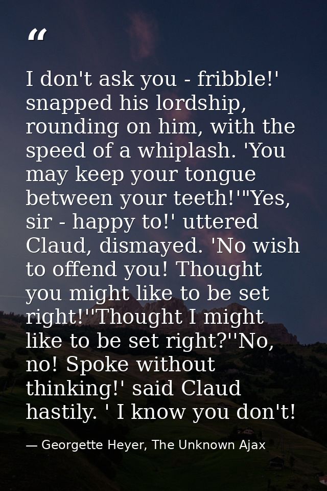 I don't ask you - fribble!' snapped his lordship, rounding on him, with the speed of a whiplash. 'You may keep your tong — Georgette Heyer, The Unknown Ajax