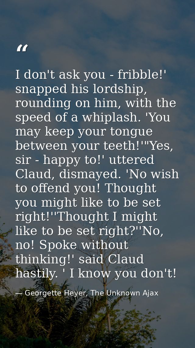 I don't ask you - fribble!' snapped his lordship, rounding on him, with the speed of a whiplash. 'You may keep your tong — Georgette Heyer, The Unknown Ajax