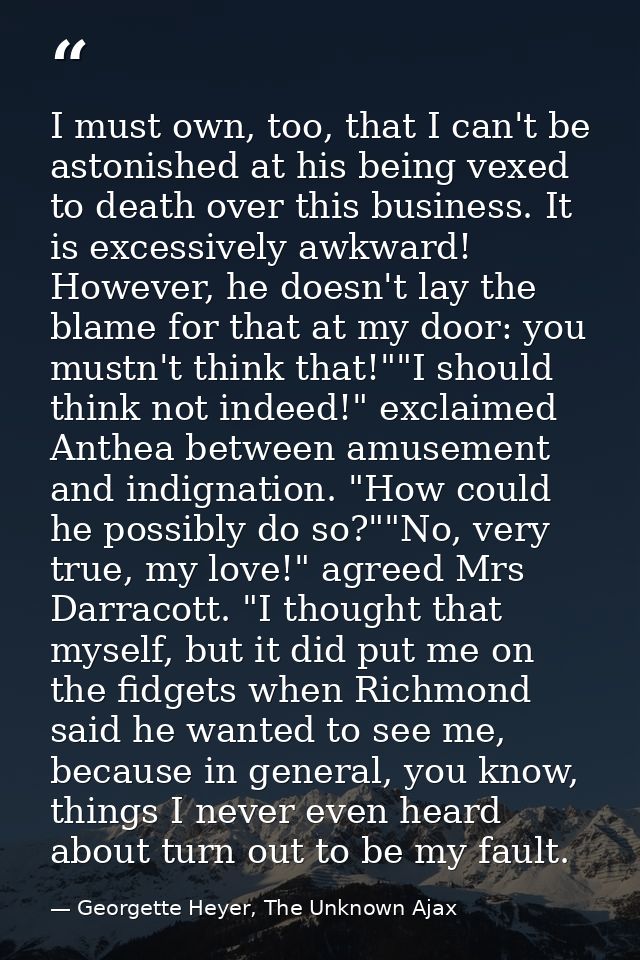 I must own, too, that I can't be astonished at his being vexed to death over this business. It is excessively awkward! H — Georgette Heyer, The Unknown Ajax