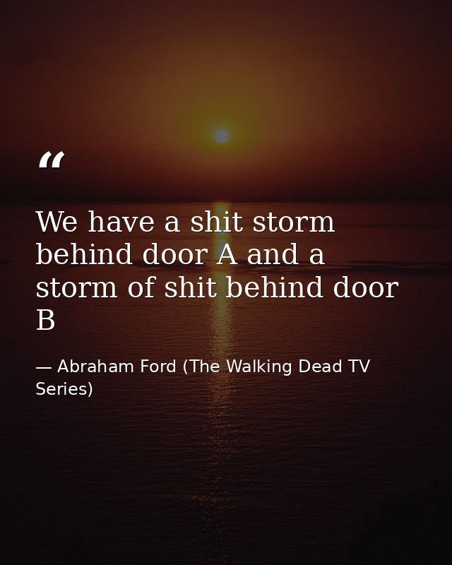 We have a shit storm behind door A and a storm of shit behind door B — Abraham Ford (The Walking Dead TV Series)