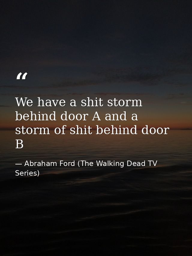 We have a shit storm behind door A and a storm of shit behind door B — Abraham Ford (The Walking Dead TV Series)