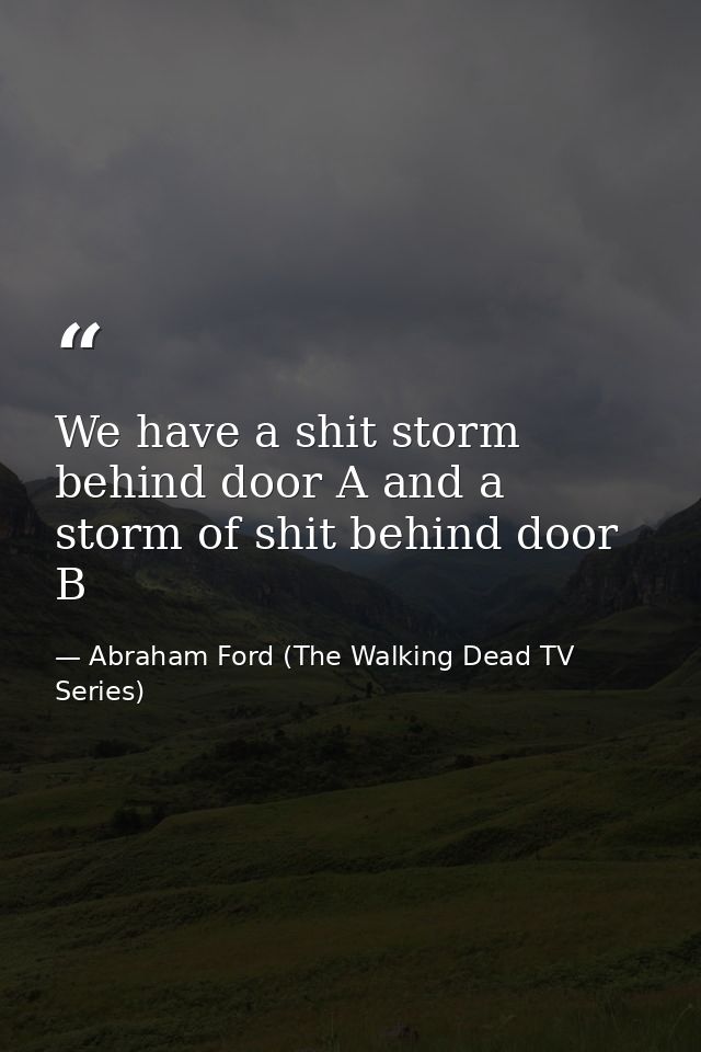 We have a shit storm behind door A and a storm of shit behind door B — Abraham Ford (The Walking Dead TV Series)