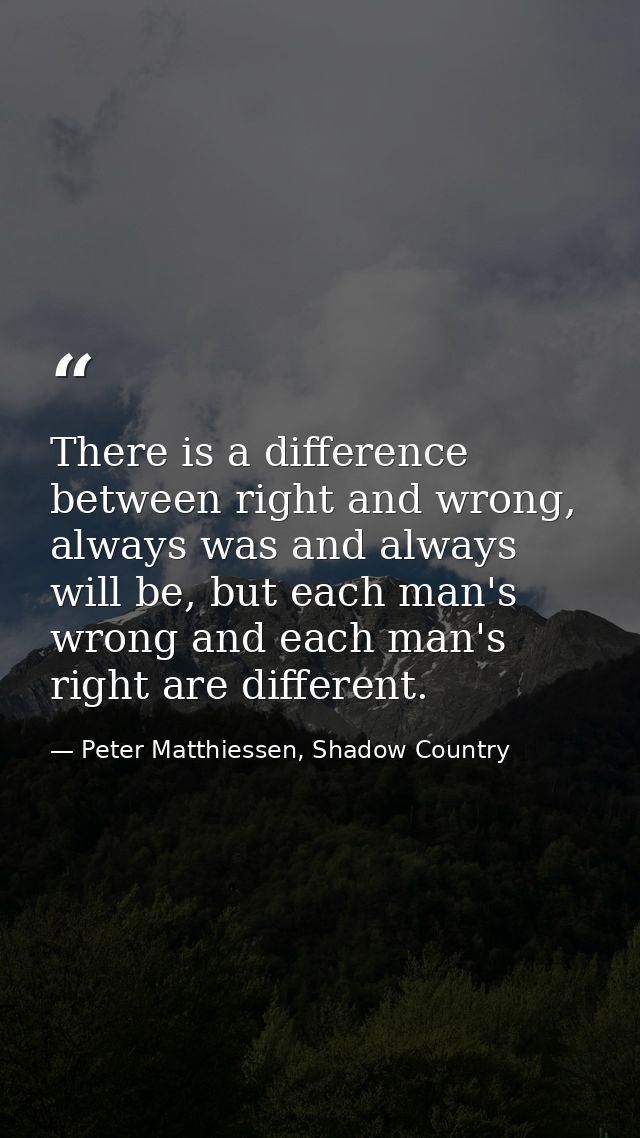 There is a difference between right and wrong, always was and always will be, but each man's wrong and each man's right  — Peter Matthiessen, Shadow Country