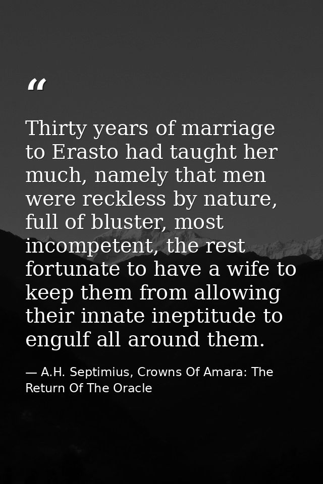Thirty years of marriage to Erasto had taught her much, namely that men were reckless by nature, full of bluster, most i — A.H. Septimius, Crowns Of Amara: The Return Of The Oracle