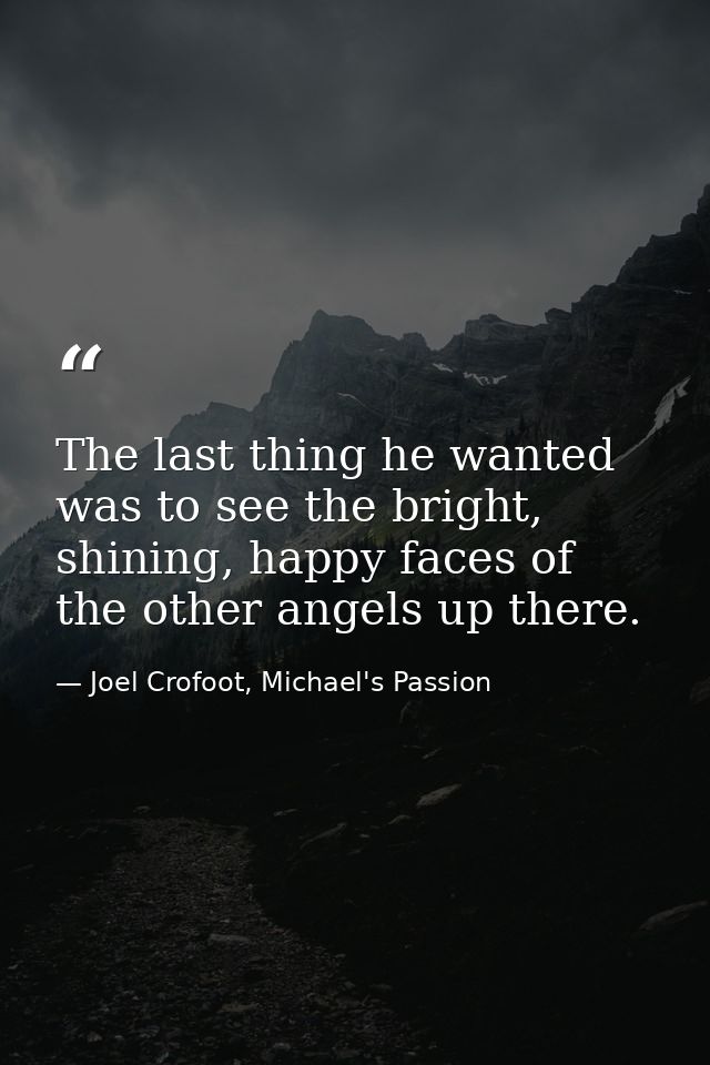 The last thing he wanted was to see the bright, shining, happy faces of the other angels up there. — Joel Crofoot, Michael's Passion