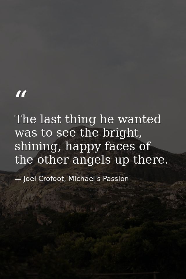 The last thing he wanted was to see the bright, shining, happy faces of the other angels up there. — Joel Crofoot, Michael's Passion