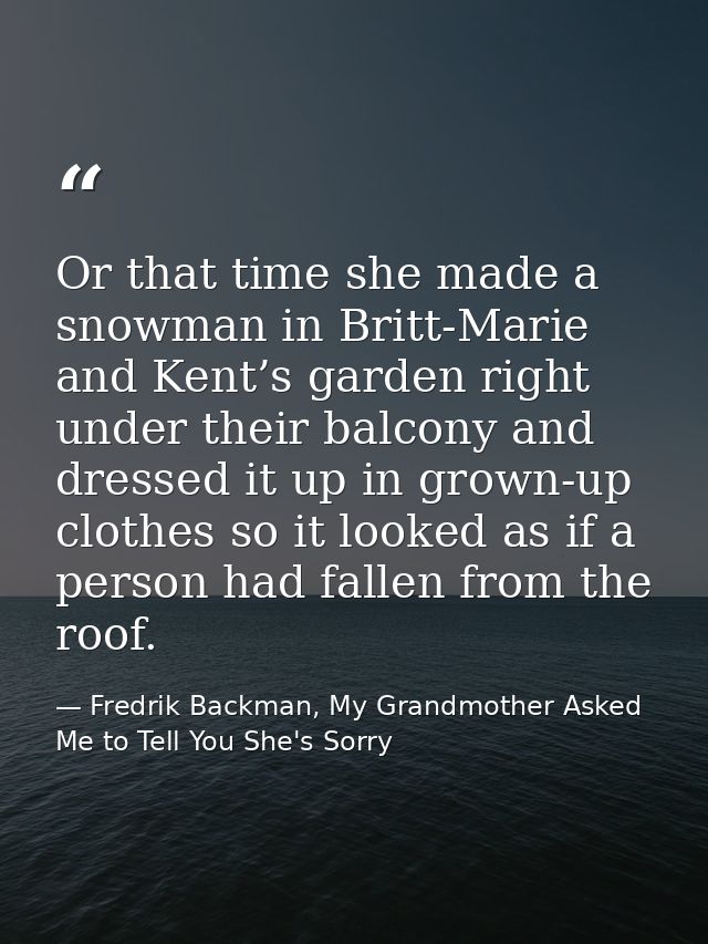 Or that time she made a snowman in Britt-Marie and Kent’s garden right under their balcony and dressed it up in grown-up — Fredrik Backman, My Grandmother Asked Me to Tell You She's Sorry