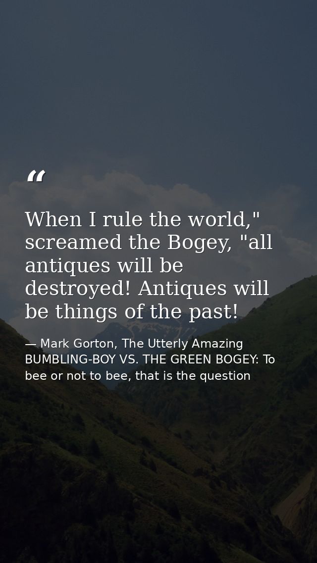 When I rule the world," screamed the Bogey, "all antiques will be destroyed! Antiques will be things of the past! — Mark Gorton, The Utterly Amazing BUMBLING-BOY VS. THE GREEN BOGEY: To bee or not to bee, that is the question
