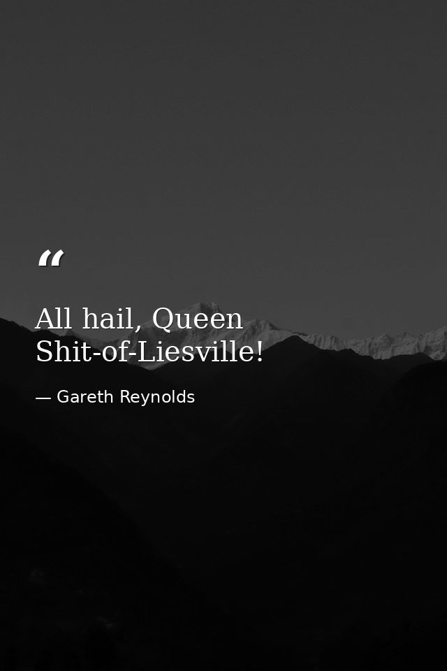 All hail, Queen Shit-of-Liesville! — Gareth Reynolds