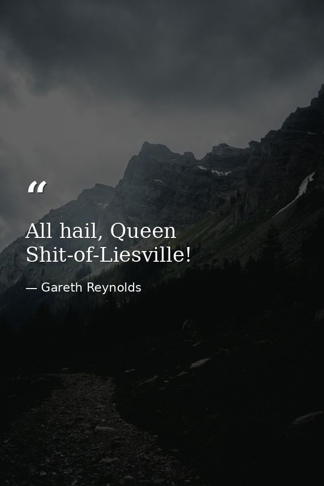 All hail, Queen Shit-of-Liesville! — Gareth Reynolds