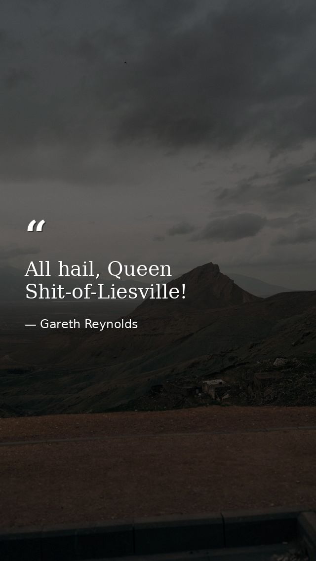 All hail, Queen Shit-of-Liesville! — Gareth Reynolds