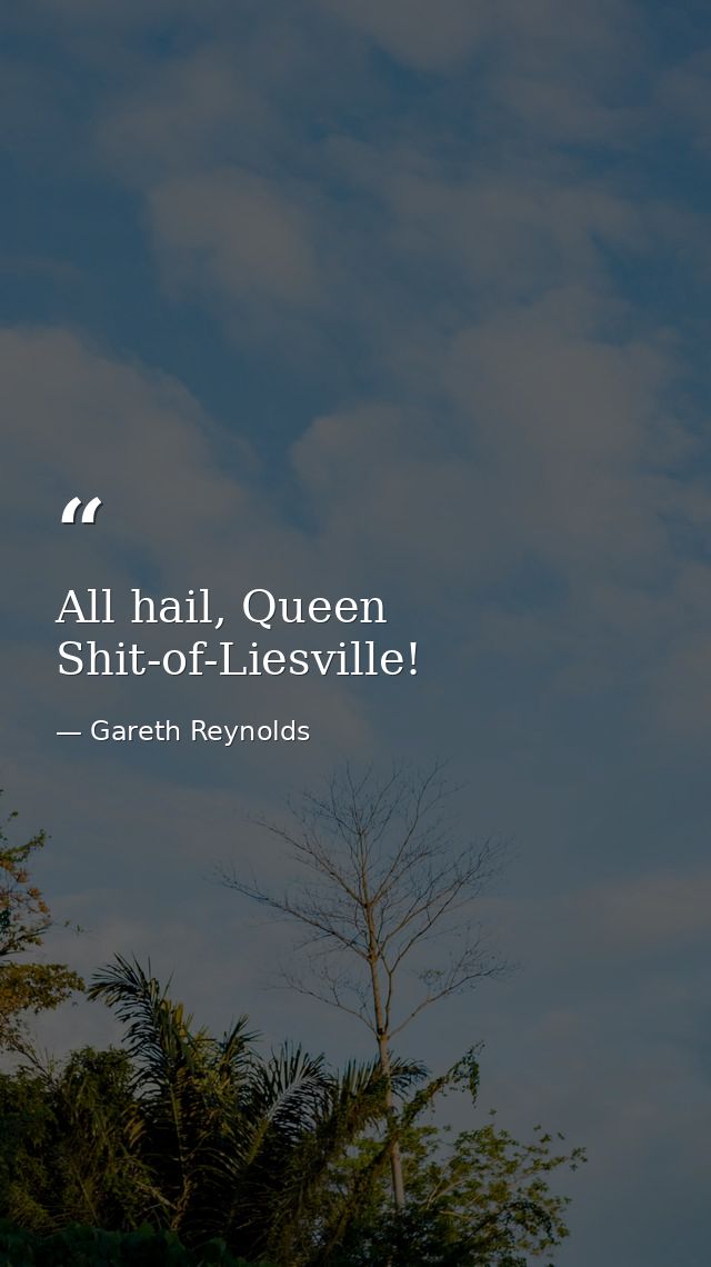 All hail, Queen Shit-of-Liesville! — Gareth Reynolds