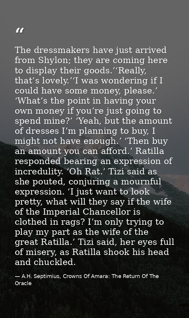 The dressmakers have just arrived from Shylon; they are coming here to display their goods.’‘Really, that’s lovely.’‘I w — A.H. Septimius, Crowns Of Amara: The Return Of The Oracle