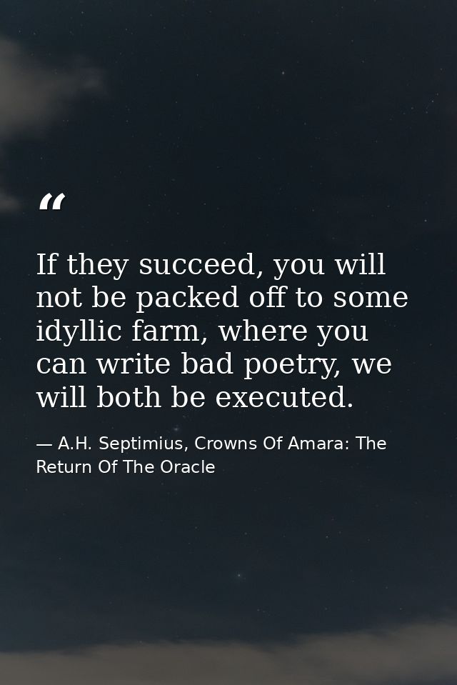 If they succeed, you will not be packed off to some idyllic farm, where you can write bad poetry, we will both be execut — A.H. Septimius, Crowns Of Amara: The Return Of The Oracle