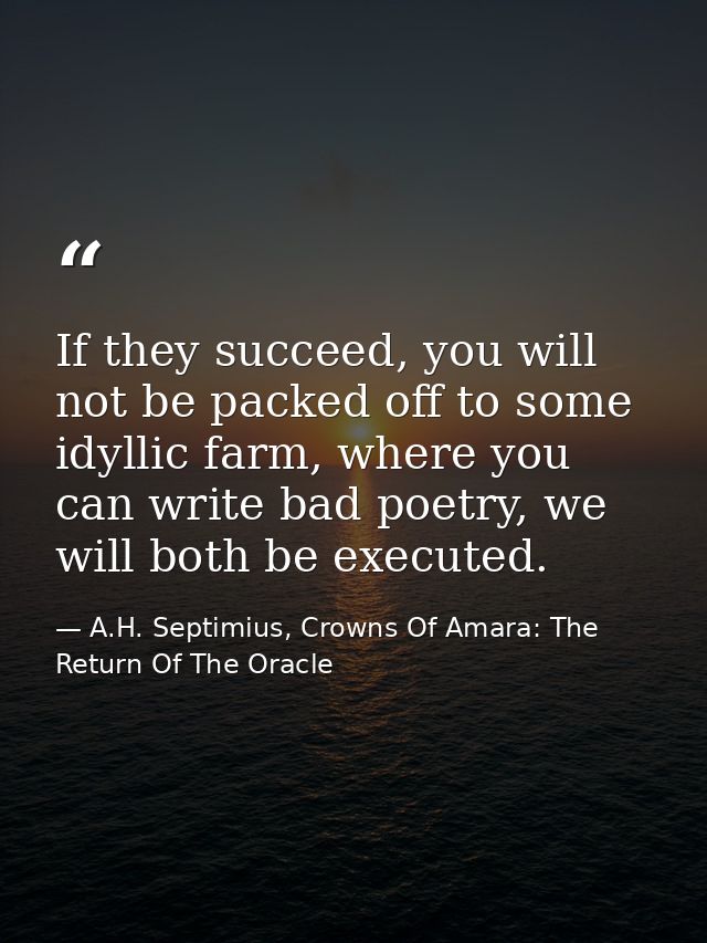 If they succeed, you will not be packed off to some idyllic farm, where you can write bad poetry, we will both be execut — A.H. Septimius, Crowns Of Amara: The Return Of The Oracle